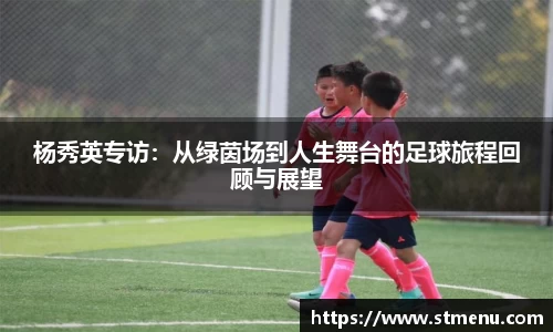 杨秀英专访：从绿茵场到人生舞台的足球旅程回顾与展望