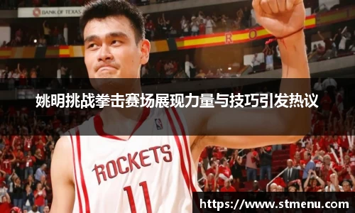 姚明挑战拳击赛场展现力量与技巧引发热议